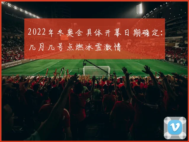 2022年冬奥会具体开幕日期确定：几月几号点燃冰雪激情