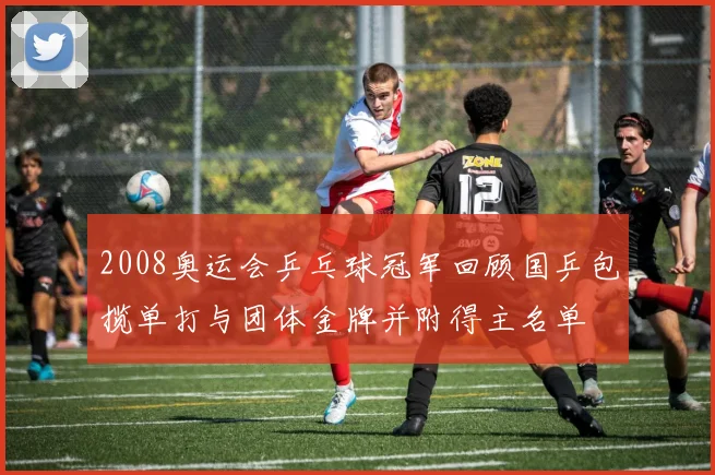 2008奥运会乒乓球冠军回顾国乒包揽单打与团体金牌并附得主名单